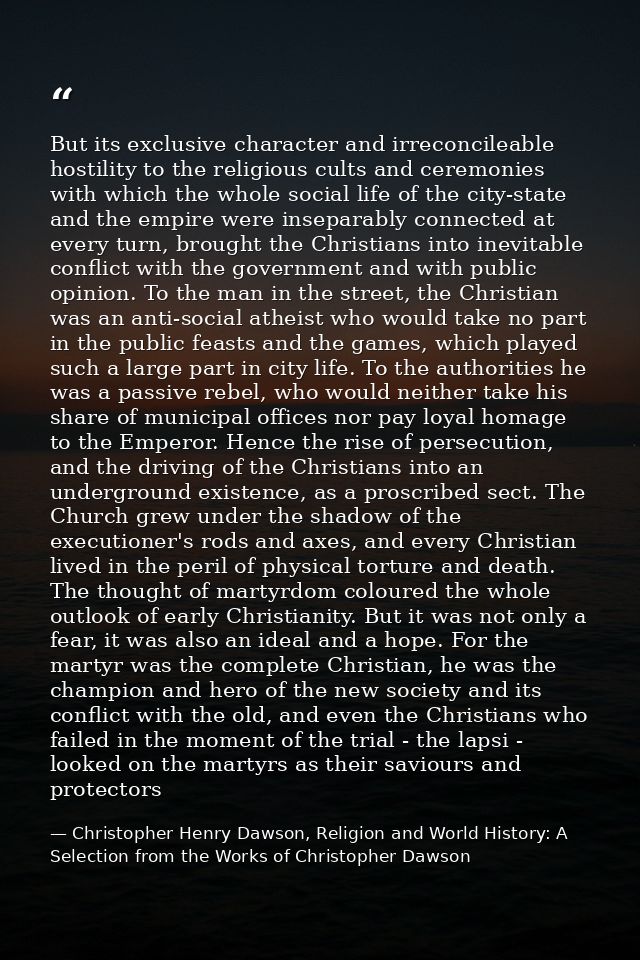 But its exclusive character and irreconcileable hostility to the religious cults and ceremonies with which the whole soc — Christopher Henry Dawson, Religion and World History: A Selection from the Works of Christopher Dawson