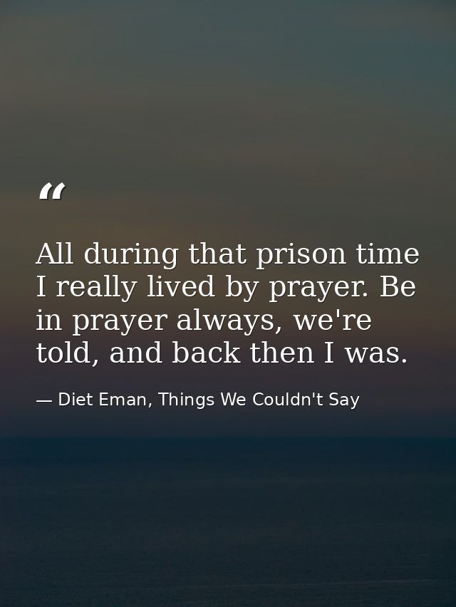 All during that prison time I really lived by prayer. Be in prayer always, we're told, and back then I was. — Diet Eman, Things We Couldn't Say