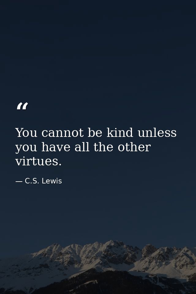 You cannot be kind unless you have all the other virtues. — C.S. Lewis