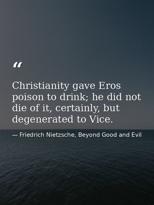 Christianity gave Eros poison to drink; he did not die of it, certainly, but degenerated to Vice. — Friedrich Nietzsche, Beyond Good and Evil