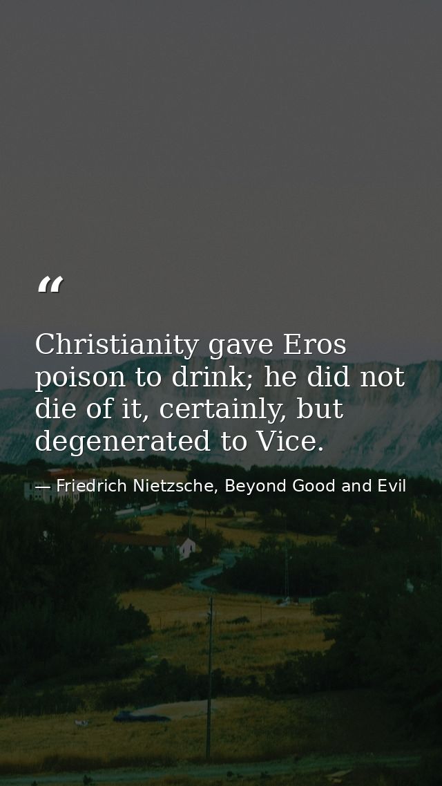 Christianity gave Eros poison to drink; he did not die of it, certainly, but degenerated to Vice. — Friedrich Nietzsche, Beyond Good and Evil