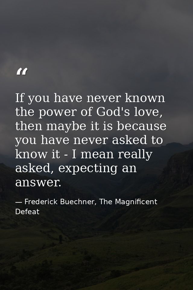 If you have never known the power of God's love, then maybe it is because you have never asked to know it - I mean reall — Frederick Buechner, The Magnificent Defeat
