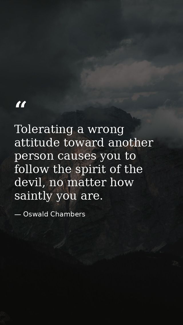 Tolerating a wrong attitude toward another person causes you to follow the spirit of the devil, no matter how saintly yo — Oswald Chambers