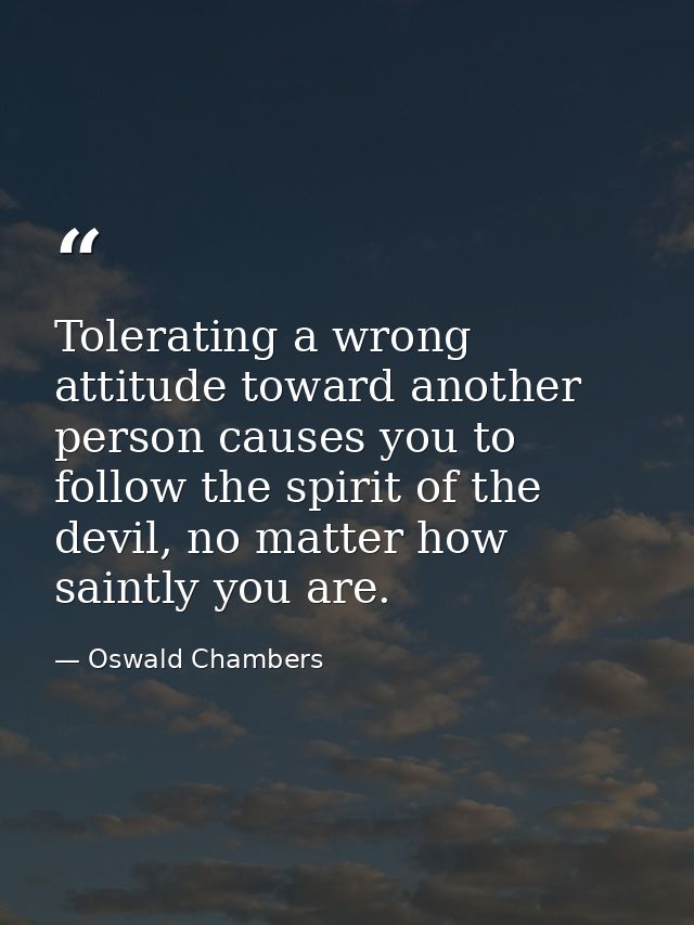 Tolerating a wrong attitude toward another person causes you to follow the spirit of the devil, no matter how saintly yo — Oswald Chambers