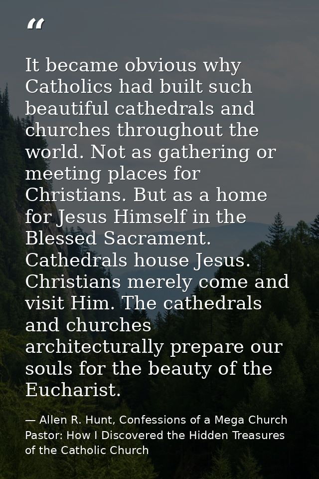 It became obvious why Catholics had built such beautiful cathedrals and churches throughout the world. Not as gathering  — Allen R. Hunt, Confessions of a Mega Church Pastor: How I Discovered the Hidden Treasures of the Catholic Church