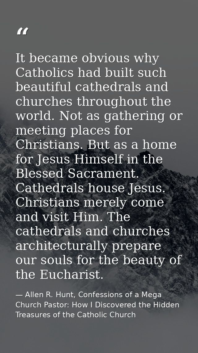 It became obvious why Catholics had built such beautiful cathedrals and churches throughout the world. Not as gathering  — Allen R. Hunt, Confessions of a Mega Church Pastor: How I Discovered the Hidden Treasures of the Catholic Church