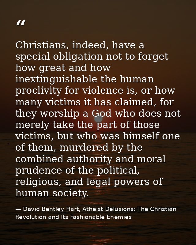 Christians, indeed, have a special obligation not to forget how great and how inextinguishable the human proclivity for  — David Bentley Hart, Atheist Delusions: The Christian Revolution and Its Fashionable Enemies