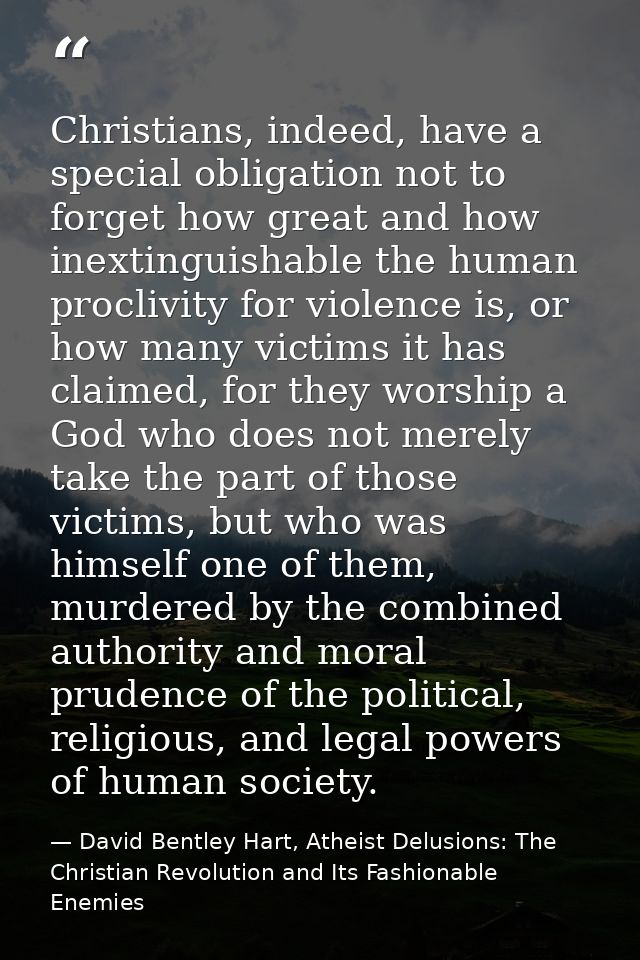 Christians, indeed, have a special obligation not to forget how great and how inextinguishable the human proclivity for  — David Bentley Hart, Atheist Delusions: The Christian Revolution and Its Fashionable Enemies