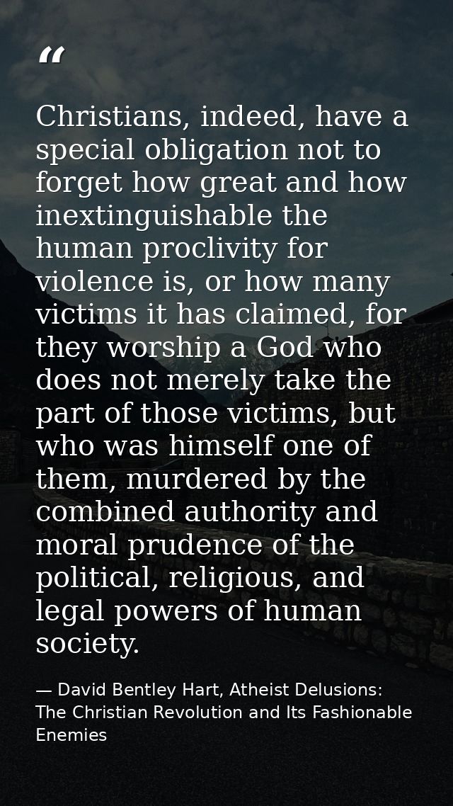 Christians, indeed, have a special obligation not to forget how great and how inextinguishable the human proclivity for  — David Bentley Hart, Atheist Delusions: The Christian Revolution and Its Fashionable Enemies