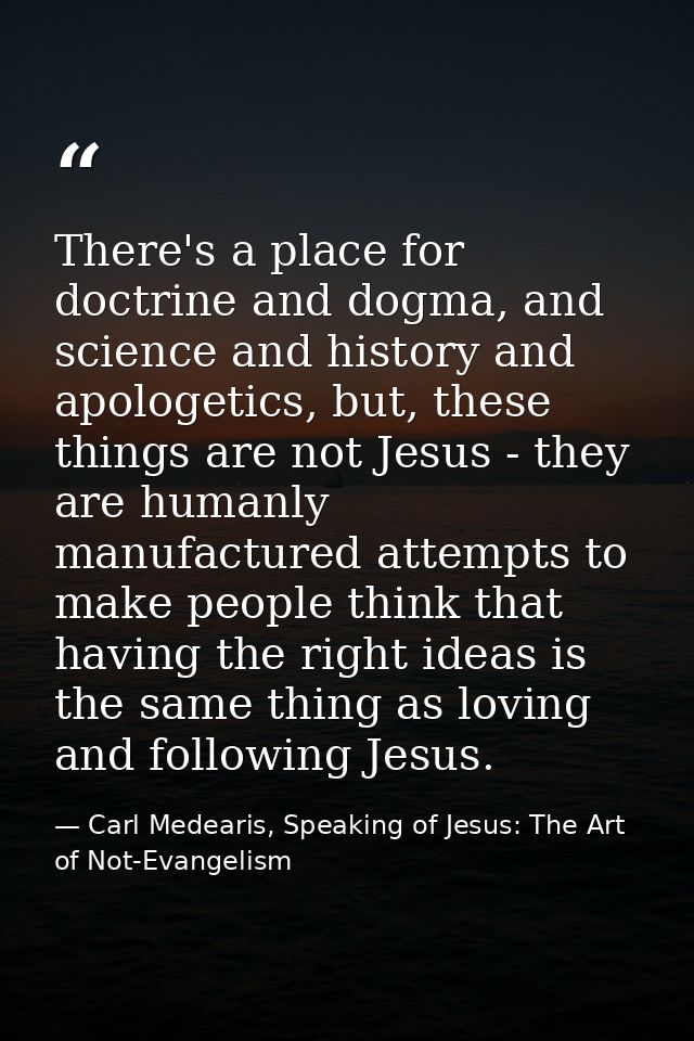 There's a place for doctrine and dogma, and science and history and apologetics, but, these things are not Jesus - they  — Carl Medearis, Speaking of Jesus: The Art of Not-Evangelism