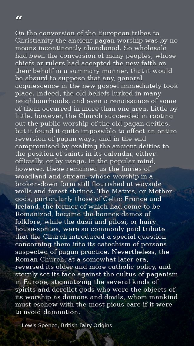 On the conversion of the European tribes to Christianity the ancient pagan worship was by no means incontinently abandon — Lewis Spence, British Fairy Origins