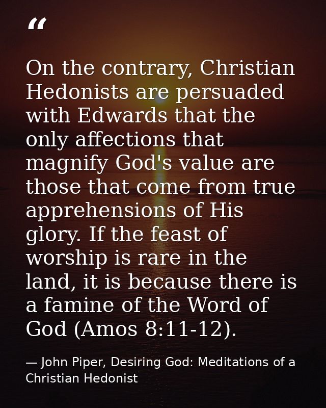 On the contrary, Christian Hedonists are persuaded with Edwards that the only affections that magnify God's value are th — John Piper, Desiring God: Meditations of a Christian Hedonist
