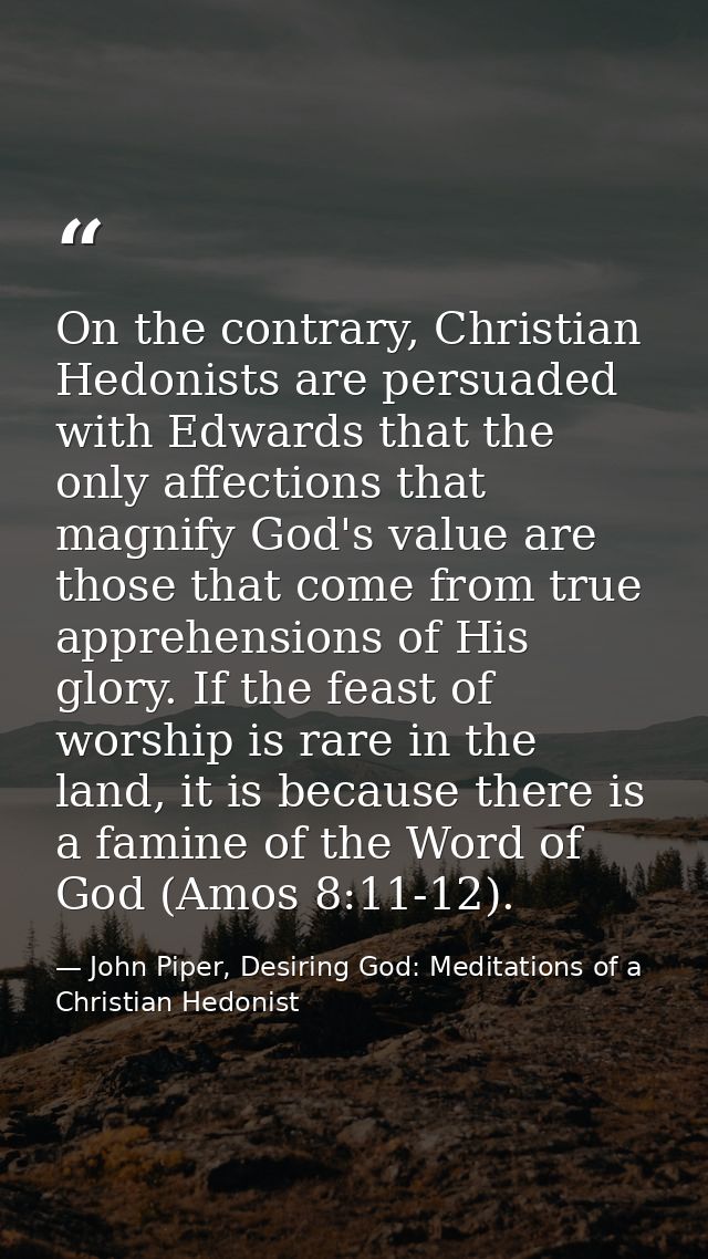 On the contrary, Christian Hedonists are persuaded with Edwards that the only affections that magnify God's value are th — John Piper, Desiring God: Meditations of a Christian Hedonist