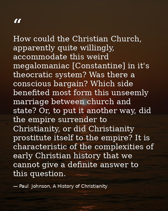 How could the Christian Church, apparently quite willingly, accommodate this weird megalomaniac [Constantine] in it's th — Paul  Johnson, A History of Christianity