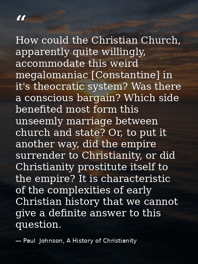 How could the Christian Church, apparently quite willingly, accommodate this weird megalomaniac [Constantine] in it's th — Paul  Johnson, A History of Christianity