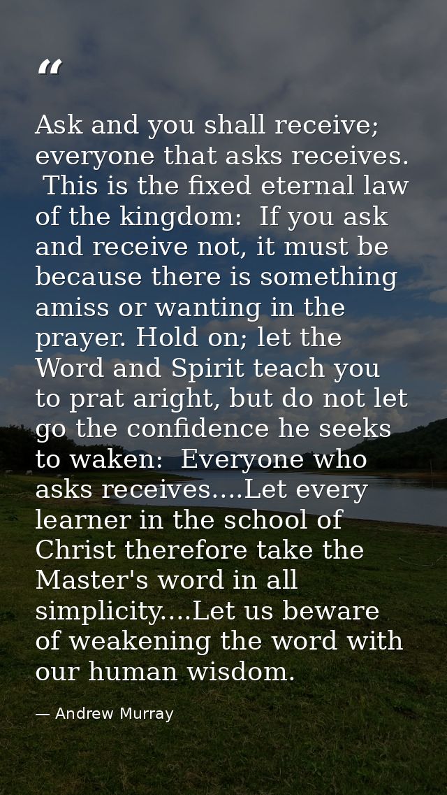 Ask and you shall receive; everyone that asks receives.  This is the fixed eternal law of the kingdom:  If you ask and r — Andrew Murray