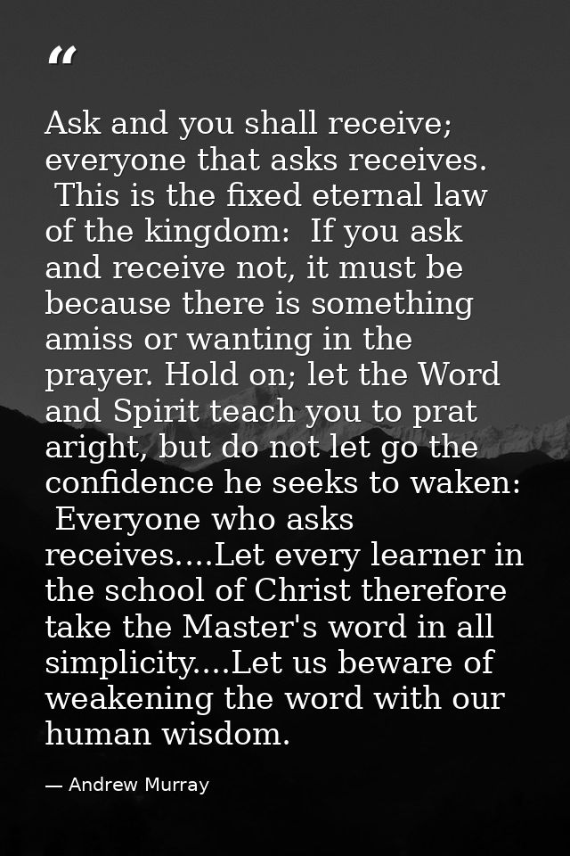 Ask and you shall receive; everyone that asks receives.  This is the fixed eternal law of the kingdom:  If you ask and r — Andrew Murray