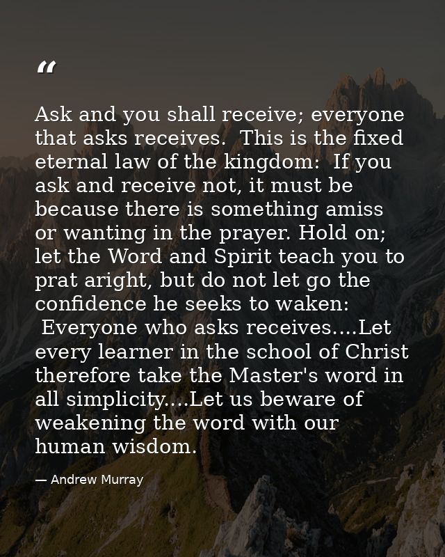 Ask and you shall receive; everyone that asks receives.  This is the fixed eternal law of the kingdom:  If you ask and r — Andrew Murray