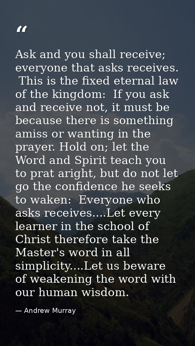 Ask and you shall receive; everyone that asks receives.  This is the fixed eternal law of the kingdom:  If you ask and r — Andrew Murray