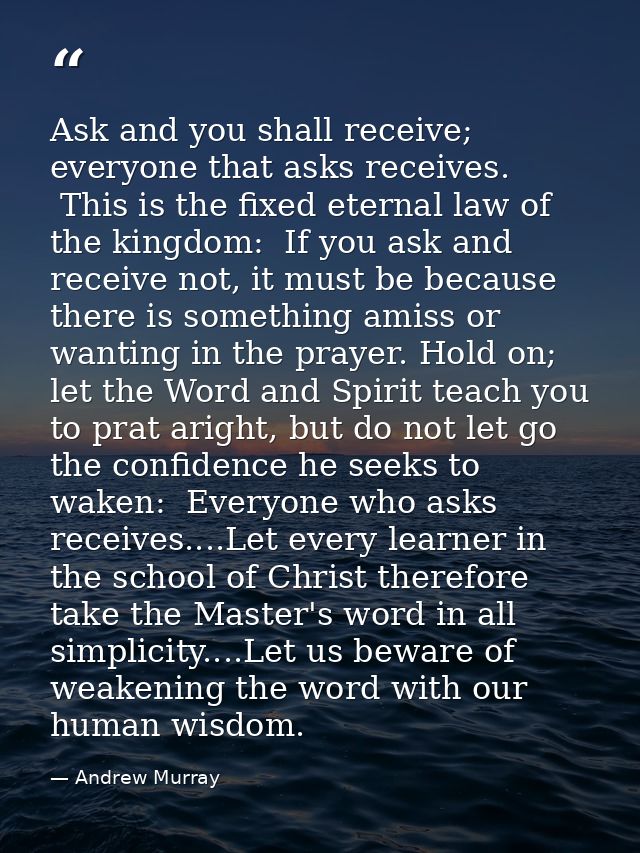 Ask and you shall receive; everyone that asks receives.  This is the fixed eternal law of the kingdom:  If you ask and r — Andrew Murray