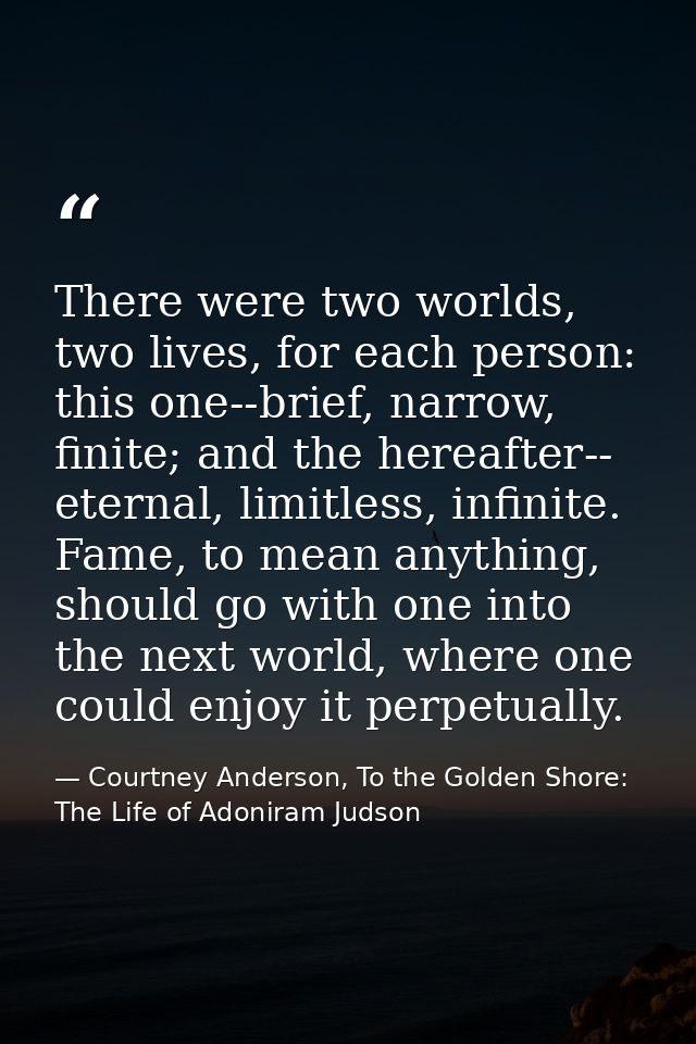There were two worlds, two lives, for each person: this one--brief, narrow, finite; and the hereafter-- eternal, limitle — Courtney Anderson, To the Golden Shore: The Life of Adoniram Judson