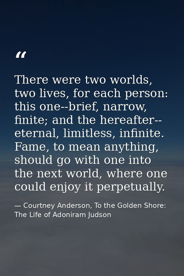There were two worlds, two lives, for each person: this one--brief, narrow, finite; and the hereafter-- eternal, limitle — Courtney Anderson, To the Golden Shore: The Life of Adoniram Judson