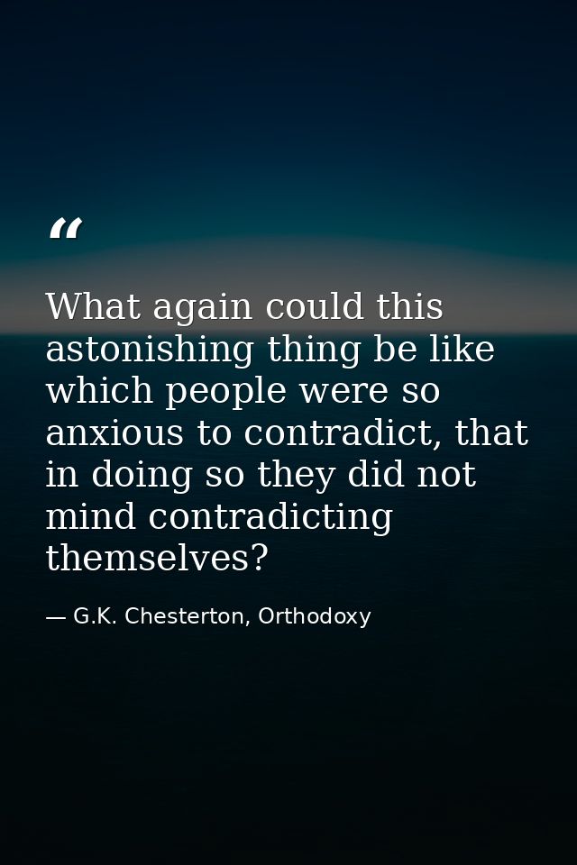 What again could this astonishing thing be like which people were so anxious to contradict, that in doing so they did no — G.K. Chesterton, Orthodoxy