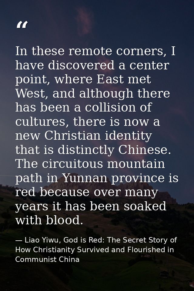 In these remote corners, I have discovered a center point, where East met West, and although there has been a collision  — Liao Yiwu, God is Red: The Secret Story of How Christianity Survived and Flourished in Communist China