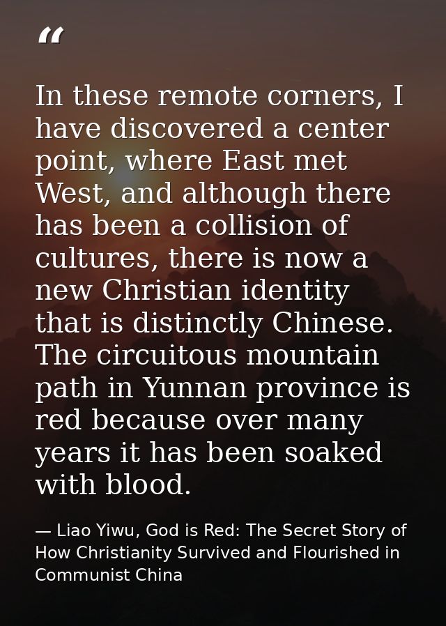 In these remote corners, I have discovered a center point, where East met West, and although there has been a collision  — Liao Yiwu, God is Red: The Secret Story of How Christianity Survived and Flourished in Communist China