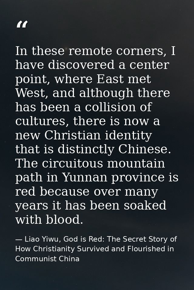 In these remote corners, I have discovered a center point, where East met West, and although there has been a collision  — Liao Yiwu, God is Red: The Secret Story of How Christianity Survived and Flourished in Communist China