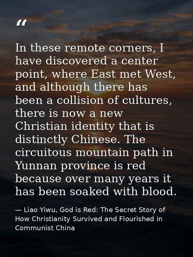 In these remote corners, I have discovered a center point, where East met West, and although there has been a collision  — Liao Yiwu, God is Red: The Secret Story of How Christianity Survived and Flourished in Communist China
