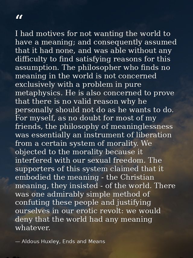 I had motives for not wanting the world to have a meaning; and consequently assumed that it had none, and was able witho — Aldous Huxley, Ends and Means