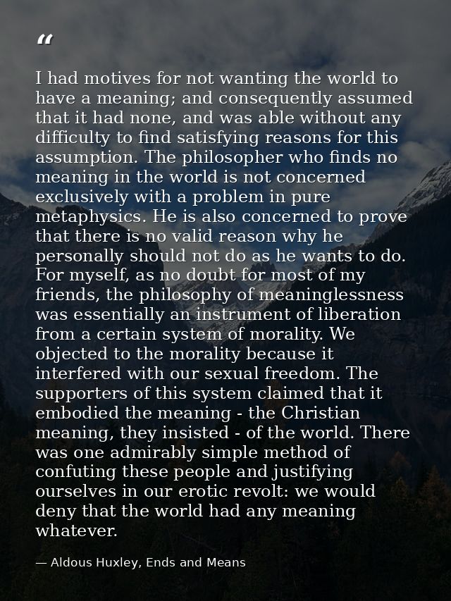 I had motives for not wanting the world to have a meaning; and consequently assumed that it had none, and was able witho — Aldous Huxley, Ends and Means