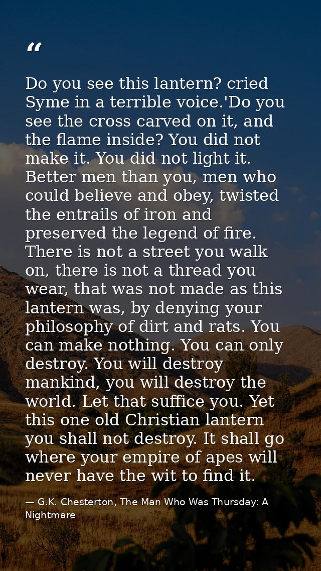 Do you see this lantern? cried Syme in a terrible voice.'Do you see the cross carved on it, and the flame inside? You di — G.K. Chesterton, The Man Who Was Thursday: A Nightmare
