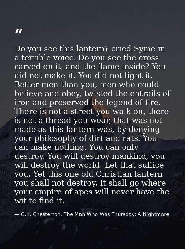Do you see this lantern? cried Syme in a terrible voice.'Do you see the cross carved on it, and the flame inside? You di — G.K. Chesterton, The Man Who Was Thursday: A Nightmare