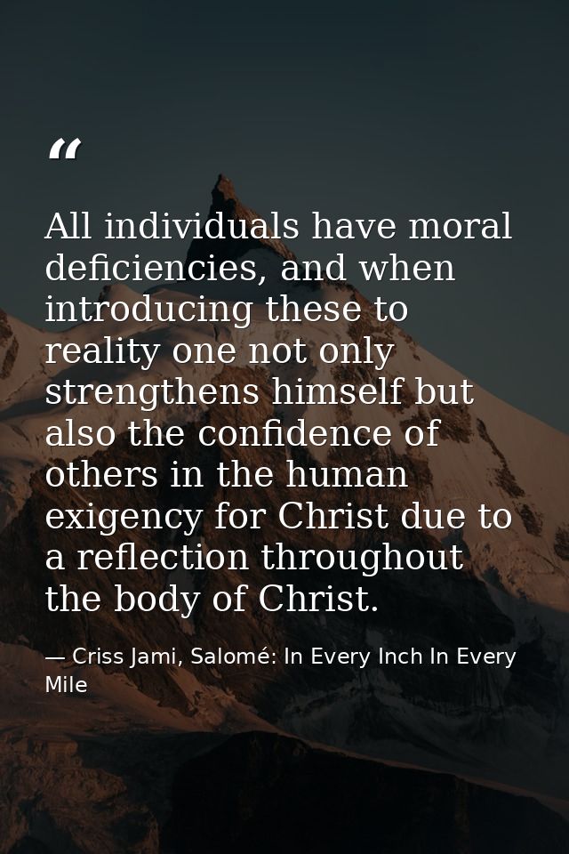 All individuals have moral deficiencies, and when introducing these to reality one not only strengthens himself but also — Criss Jami, Salomé: In Every Inch In Every Mile