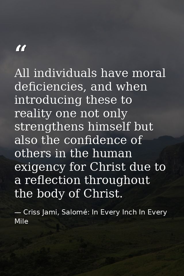 All individuals have moral deficiencies, and when introducing these to reality one not only strengthens himself but also — Criss Jami, Salomé: In Every Inch In Every Mile