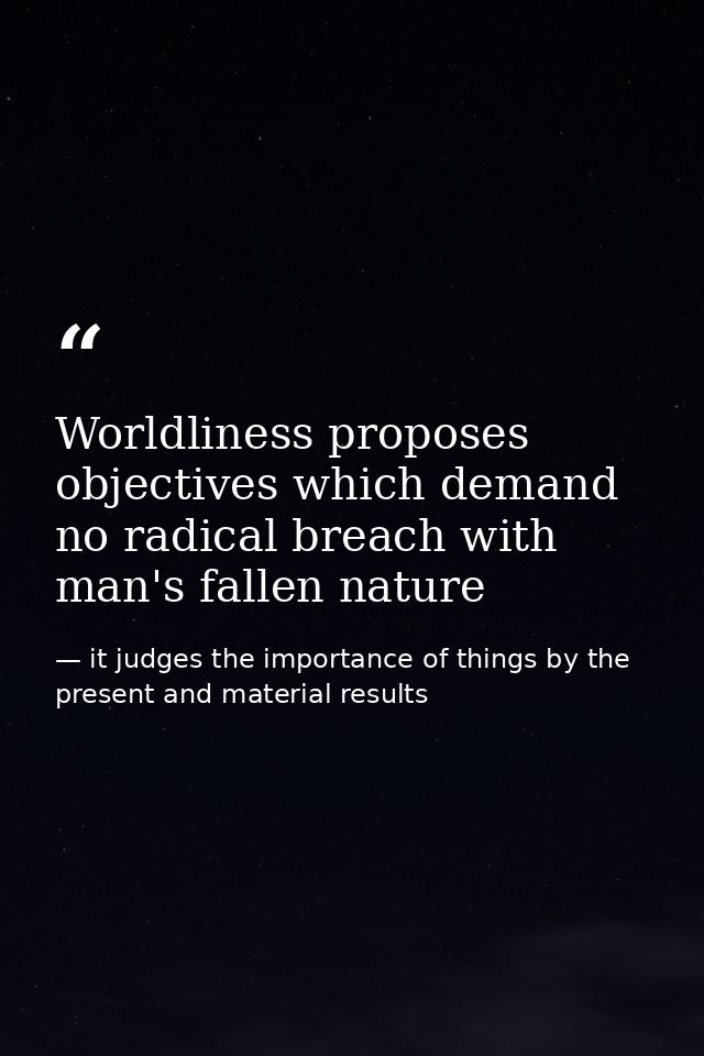 Worldliness proposes objectives which demand no radical breach with man's fallen nature — it judges the importance of things by the present and material results