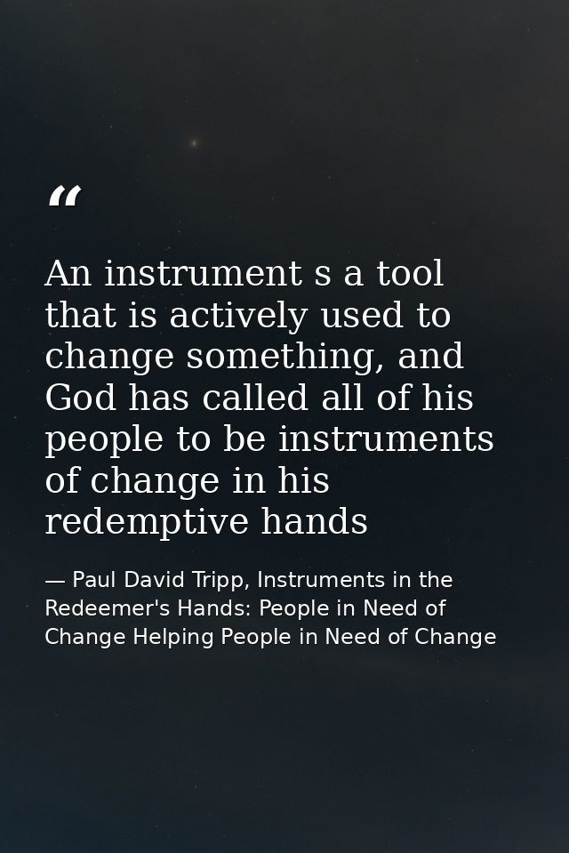 An instrument s a tool that is actively used to change something, and God has called all of his people to be instruments — Paul David Tripp, Instruments in the Redeemer's Hands: People in Need of Change Helping People in Need of Change