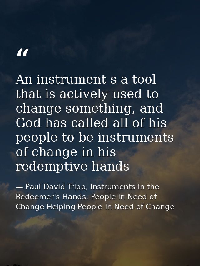 An instrument s a tool that is actively used to change something, and God has called all of his people to be instruments — Paul David Tripp, Instruments in the Redeemer's Hands: People in Need of Change Helping People in Need of Change