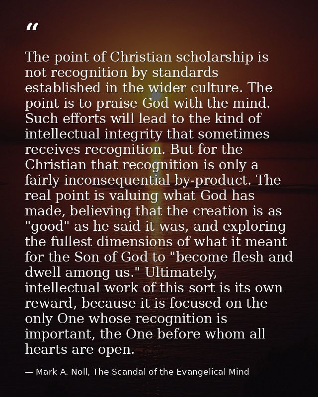 The point of Christian scholarship is not recognition by standards established in the wider culture. The point is to pra — Mark A. Noll, The Scandal of the Evangelical Mind