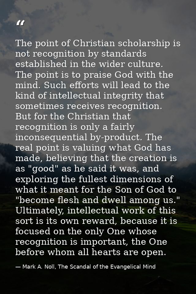 The point of Christian scholarship is not recognition by standards established in the wider culture. The point is to pra — Mark A. Noll, The Scandal of the Evangelical Mind