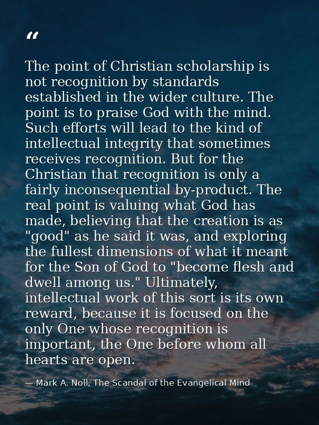 The point of Christian scholarship is not recognition by standards established in the wider culture. The point is to pra — Mark A. Noll, The Scandal of the Evangelical Mind