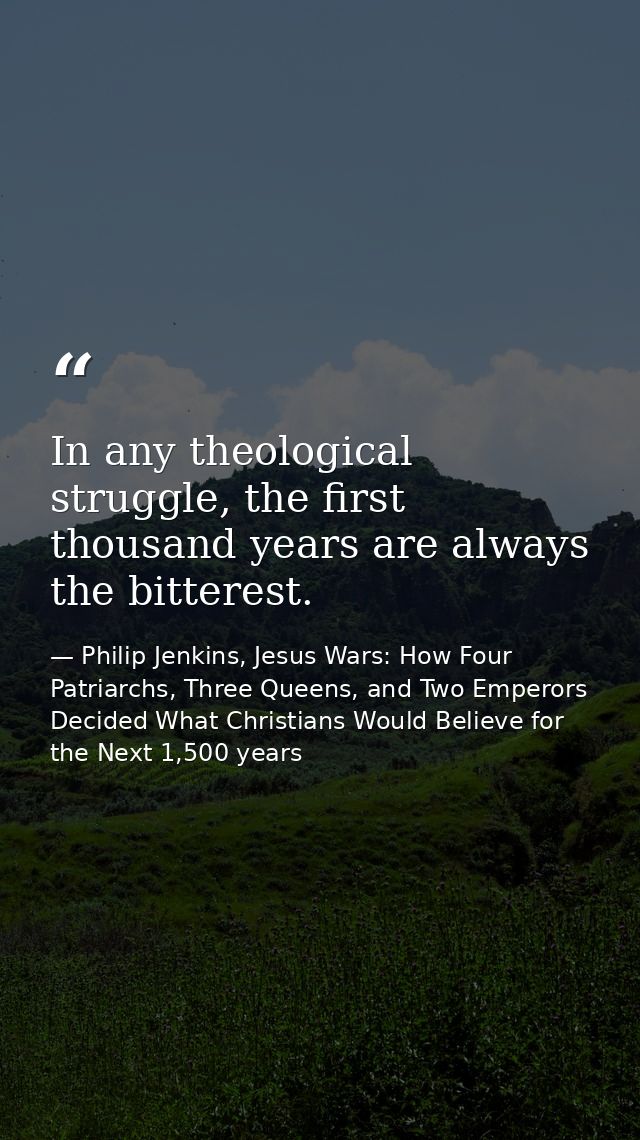 In any theological struggle, the first thousand years are always the bitterest. — Philip Jenkins, Jesus Wars: How Four Patriarchs, Three Queens, and Two Emperors Decided What Christians Would Believe for the Next 1,500 years