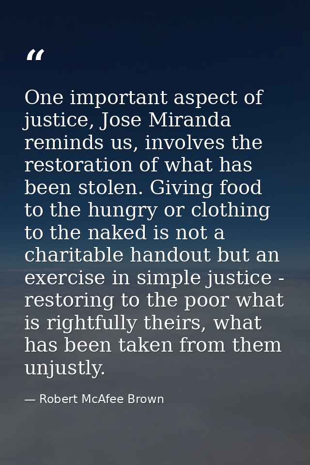 One important aspect of justice, Jose Miranda reminds us, involves the restoration of what has been stolen. Giving food  — Robert McAfee Brown