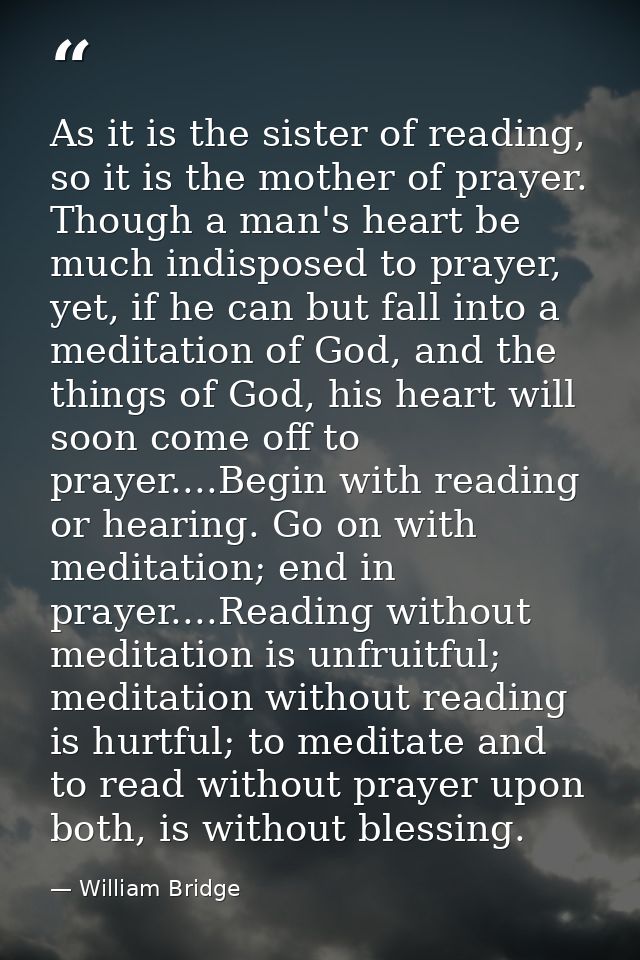 As it is the sister of reading, so it is the mother of prayer. Though a man's heart be much indisposed to prayer, yet, i — William Bridge