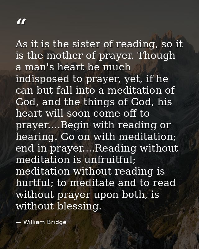 As it is the sister of reading, so it is the mother of prayer. Though a man's heart be much indisposed to prayer, yet, i — William Bridge
