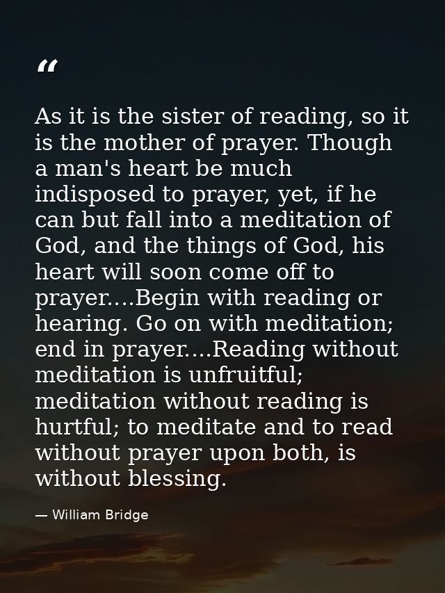 As it is the sister of reading, so it is the mother of prayer. Though a man's heart be much indisposed to prayer, yet, i — William Bridge