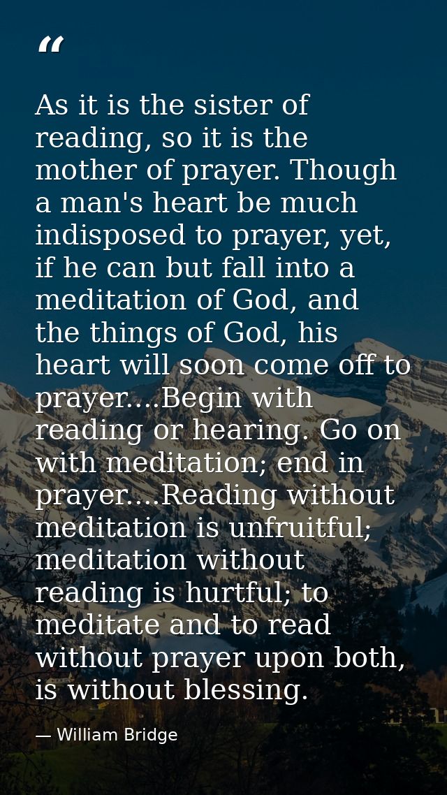 As it is the sister of reading, so it is the mother of prayer. Though a man's heart be much indisposed to prayer, yet, i — William Bridge