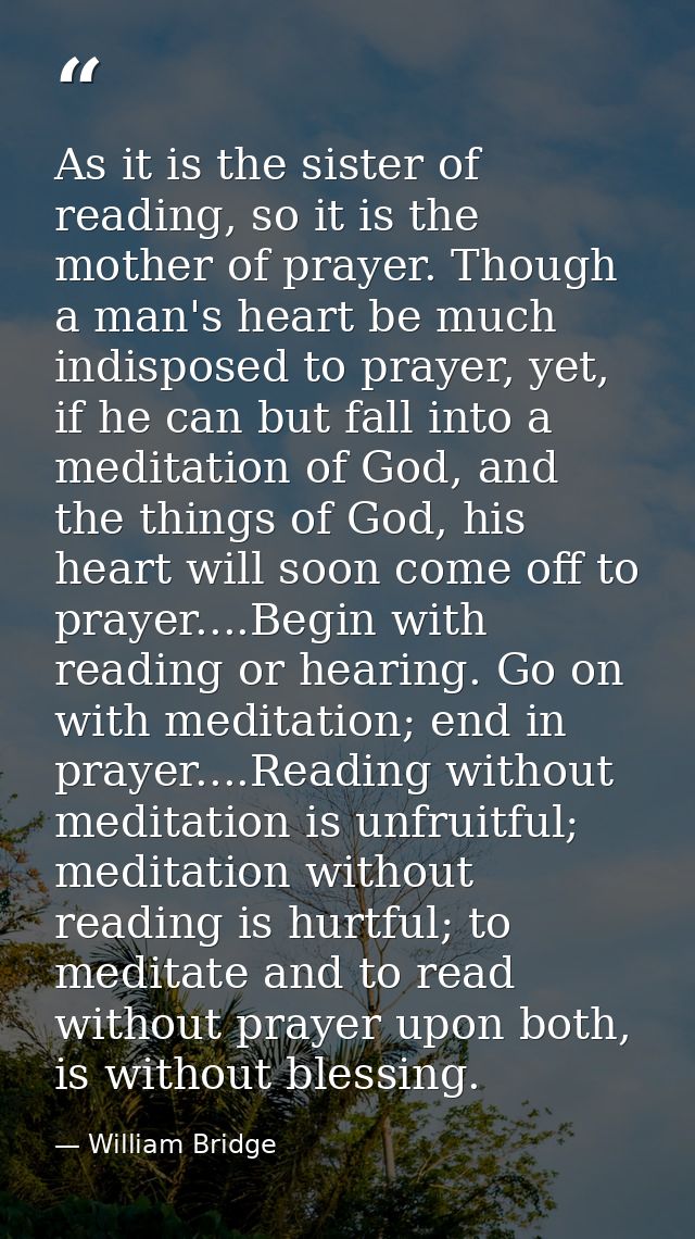 As it is the sister of reading, so it is the mother of prayer. Though a man's heart be much indisposed to prayer, yet, i — William Bridge